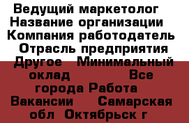 Ведущий маркетолог › Название организации ­ Компания-работодатель › Отрасль предприятия ­ Другое › Минимальный оклад ­ 38 000 - Все города Работа » Вакансии   . Самарская обл.,Октябрьск г.